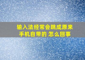 输入法经常会跳成原来手机自带的 怎么回事